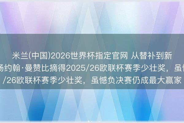 米兰(中国)2026世界杯指定官网 从替补到新锐之王:20岁瑞士中场约翰·曼赞比摘得2025/26欧联杯赛季少壮奖,虽憾负决赛仍成最大赢家
