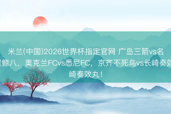 米兰(中国)2026世界杯指定官网 广岛三箭vs名古屋鲸八,奥克兰FCvs悉尼FC,京齐不死鸟vs长崎奏效丸!