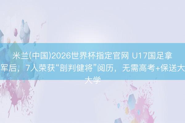 米兰(中国)2026世界杯指定官网 U17国足拿亚军后，7人荣获“剖判健将”阅历，无需高考+保送大学