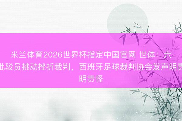 米兰体育2026世界杯指定中国官网 世体:六台批驳员挑动挫折裁判,西班牙足球裁判协会发声明责怪