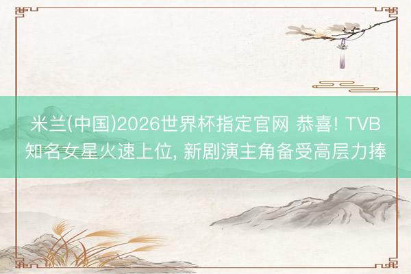 米兰(中国)2026世界杯指定官网 恭喜! TVB知名女星火速上位, 新剧演主角备受高层力捧