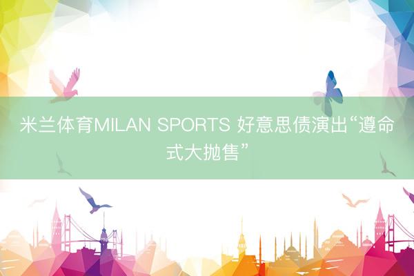 米兰体育MILAN SPORTS 好意思债演出“遵命式大抛售”
