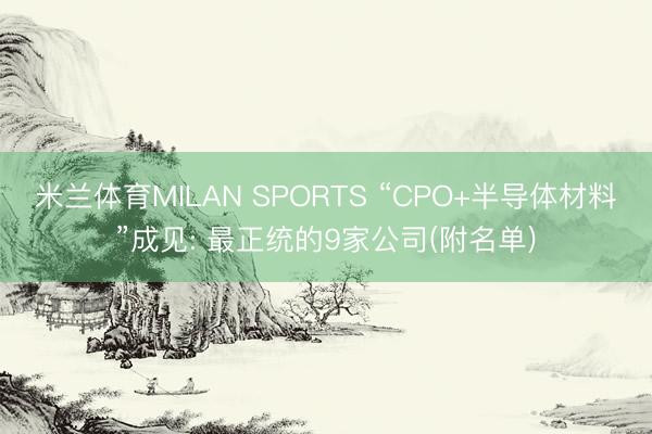 米兰体育MILAN SPORTS “CPO+半导体材料”成见: 最正统的9家公司(附名单)