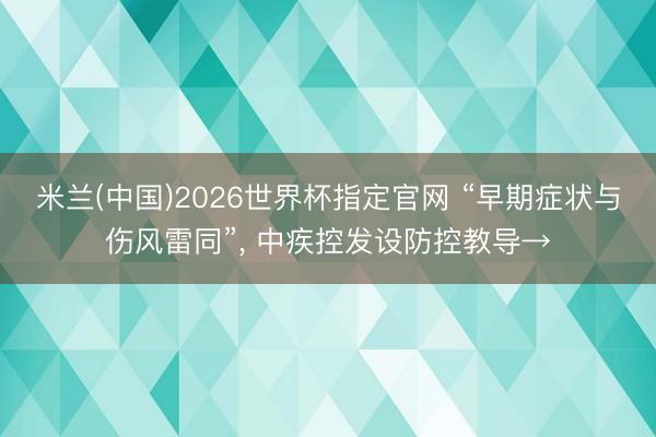 米兰(中国)2026世界杯指定官网 “早期症状与伤风雷同”, 中疾控发设防控教导→
