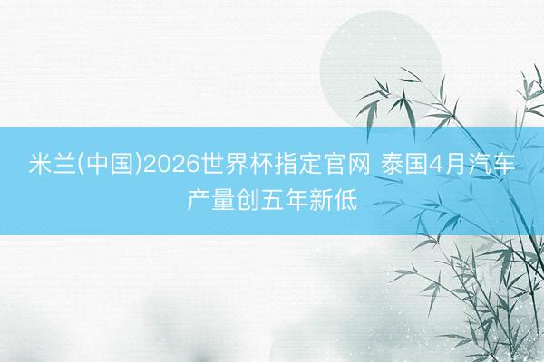 米兰(中国)2026世界杯指定官网 泰国4月汽车产量创五年新低