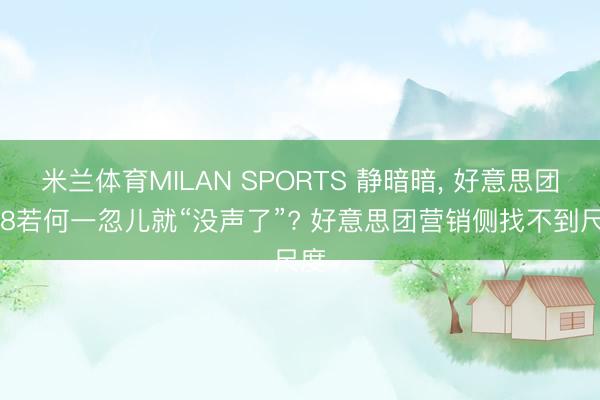 米兰体育MILAN SPORTS 静暗暗, 好意思团618若何一忽儿就“没声了”? 好意思团营销侧找不到尺度
