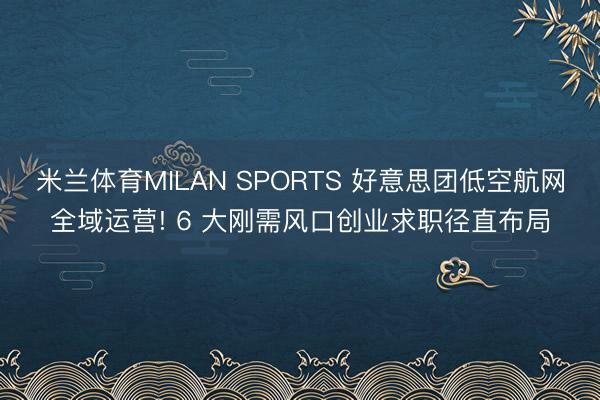 米兰体育MILAN SPORTS 好意思团低空航网全域运营! 6 大刚需风口创业求职径直布局