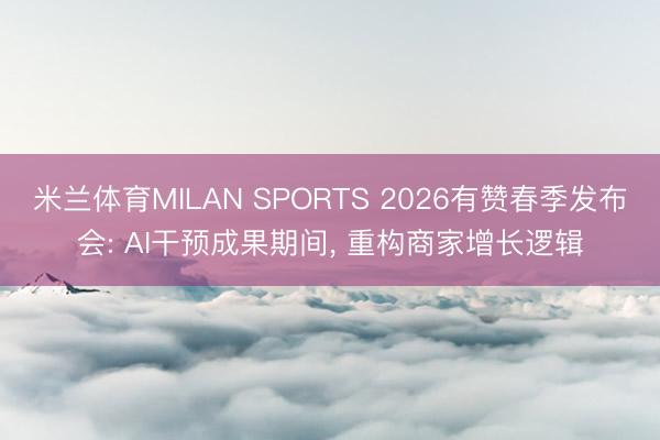 米兰体育MILAN SPORTS 2026有赞春季发布会: AI干预成果期间, 重构商家增长逻辑