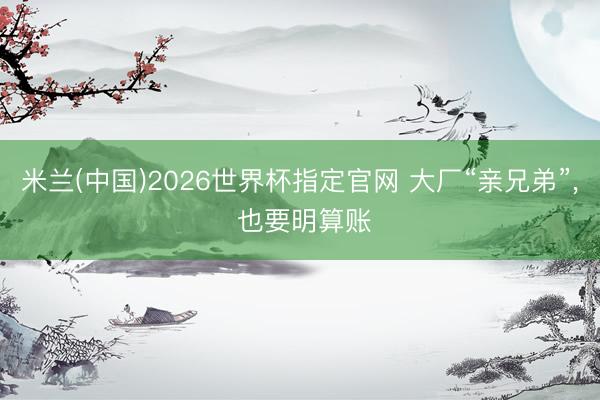 米兰(中国)2026世界杯指定官网 大厂“亲兄弟”， 也要明算账