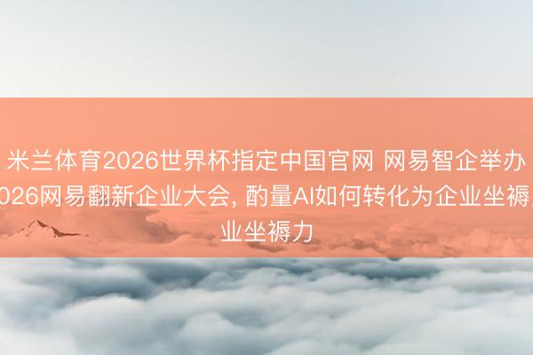 米兰体育2026世界杯指定中国官网 网易智企举办2026网易翻新企业大会， 酌量AI如何转化为企业坐褥力