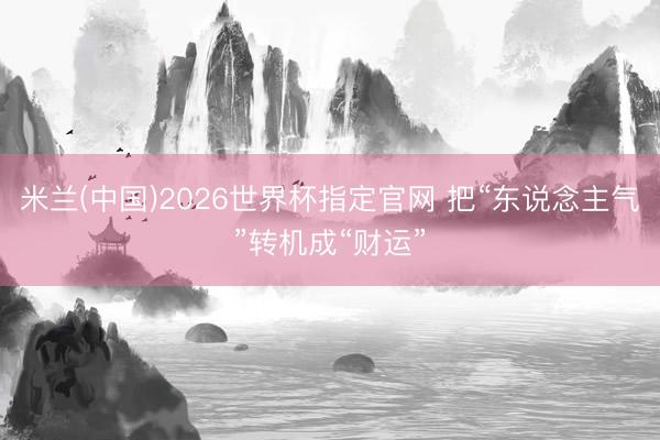 米兰(中国)2026世界杯指定官网 把“东说念主气”转机成“财运”