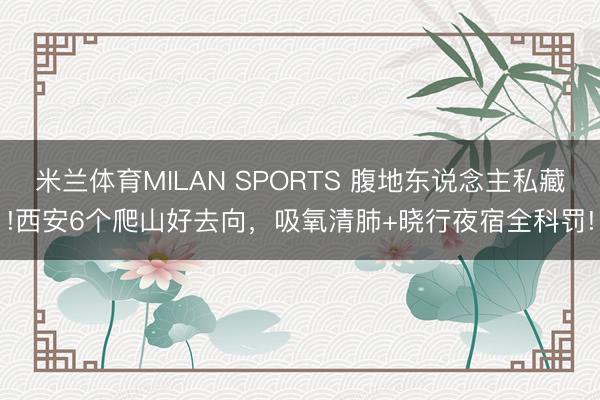 米兰体育MILAN SPORTS 腹地东说念主私藏!西安6个爬山好去向,吸氧清肺+晓行夜宿全科罚!