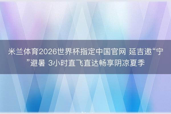 米兰体育2026世界杯指定中国官网 延吉邀“宁”避暑 3小时直飞直达畅享阴凉夏季