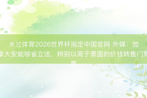米兰体育2026世界杯指定中国官网 外媒:加拿大安能够省立法,辨别以高于票面的价钱转售门票
