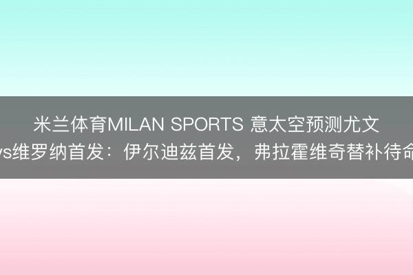 米兰体育MILAN SPORTS 意太空预测尤文vs维罗纳首发:伊尔迪兹首发,弗拉霍维奇替补待命