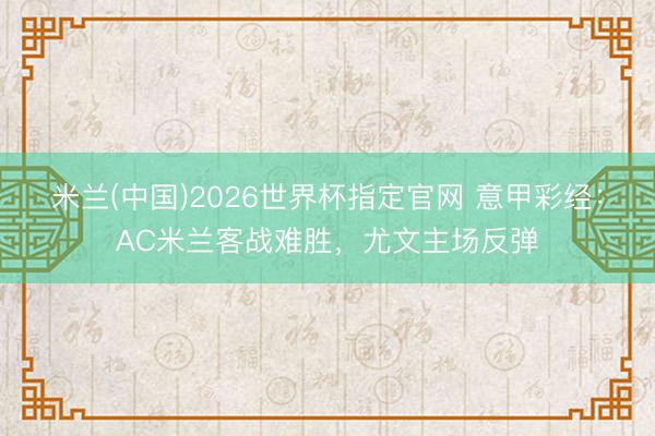 米兰(中国)2026世界杯指定官网 意甲彩经:AC米兰客战难胜,尤文主场反弹
