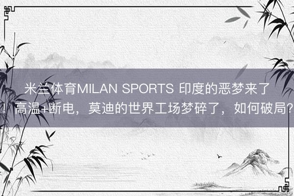 米兰体育MILAN SPORTS 印度的恶梦来了!高温+断电,莫迪的世界工场梦碎了,如何破局?