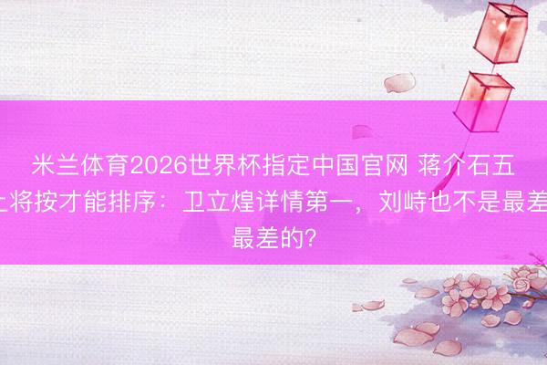 米兰体育2026世界杯指定中国官网 蒋介石五虎上将按才能排序：卫立煌详情第一，刘峙也不是最差的？