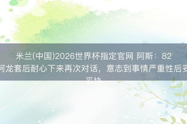 米兰(中国)2026世界杯指定官网 阿斯:82琼阿龙套后耐心下来再次对话,意志到事情严重性后妥协