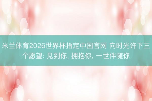 米兰体育2026世界杯指定中国官网 向时光许下三个愿望: 见到你, 拥抱你, 一世伴随你