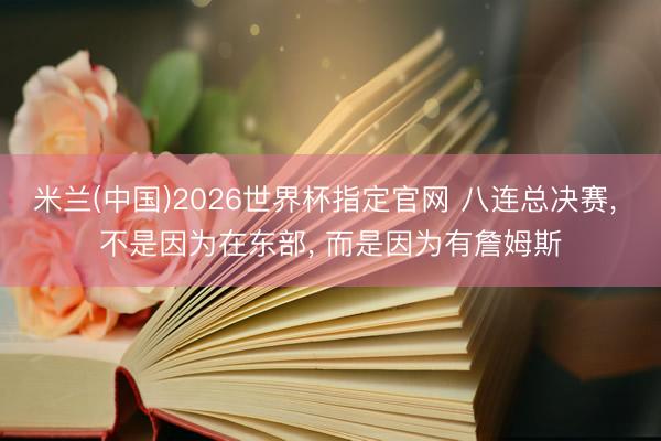 米兰(中国)2026世界杯指定官网 八连总决赛, 不是因为在东部, 而是因为有詹姆斯