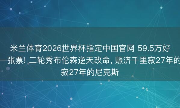 米兰体育2026世界杯指定中国官网 59.5万好意思金一张票! 二轮秀布伦森逆天改命, 赈济千里寂27年的尼克斯
