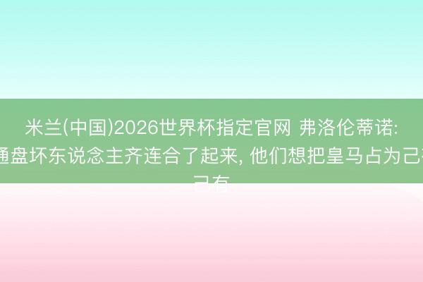米兰(中国)2026世界杯指定官网 弗洛伦蒂诺: 通盘坏东说念主齐连合了起来, 他们想把皇马占为己有