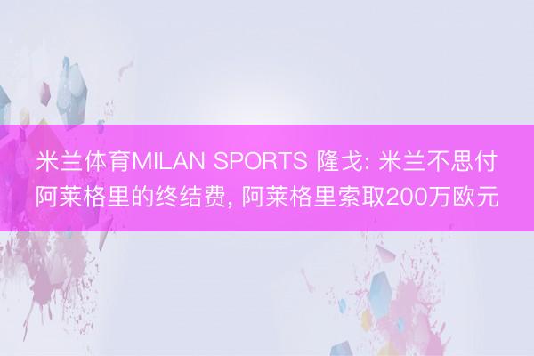 米兰体育MILAN SPORTS 隆戈: 米兰不思付阿莱格里的终结费, 阿莱格里索取200万欧元