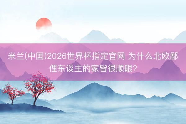 米兰(中国)2026世界杯指定官网 为什么北欧鄙俚东谈主的家皆很顺眼?