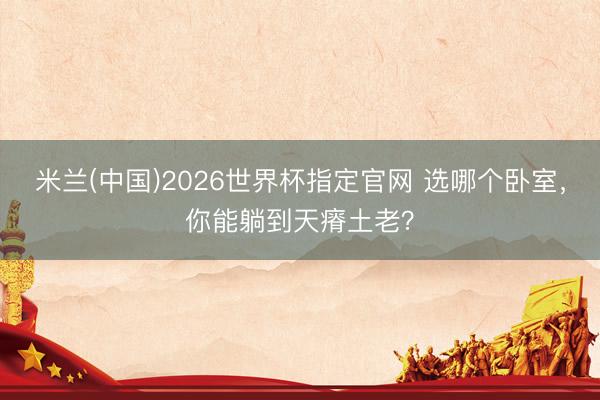 米兰(中国)2026世界杯指定官网 选哪个卧室,你能躺到天瘠土老?