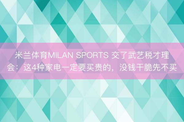 米兰体育MILAN SPORTS 交了武艺税才理会:这4种家电一定要买贵的,没钱干脆先不买