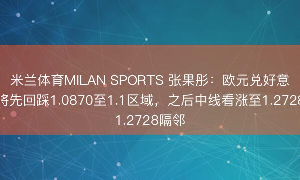 米兰体育MILAN SPORTS 张果彤:欧元兑好意思元将先回踩1.0870至1.1区域,之后中线看涨至1.2728隔邻