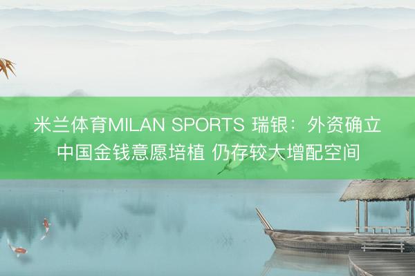 米兰体育MILAN SPORTS 瑞银:外资确立中国金钱意愿培植 仍存较大增配空间