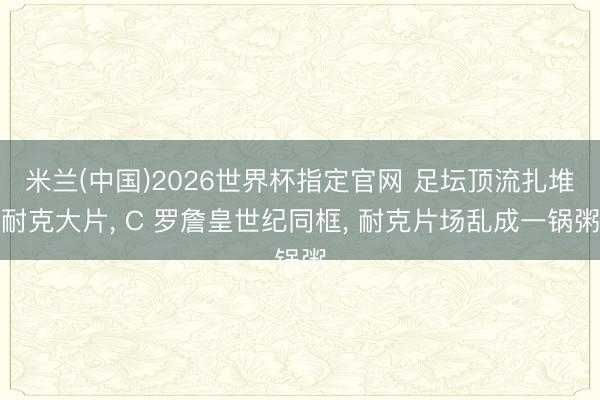 米兰(中国)2026世界杯指定官网 足坛顶流扎堆耐克大片, C 罗詹皇世纪同框, 耐克片场乱成一锅粥