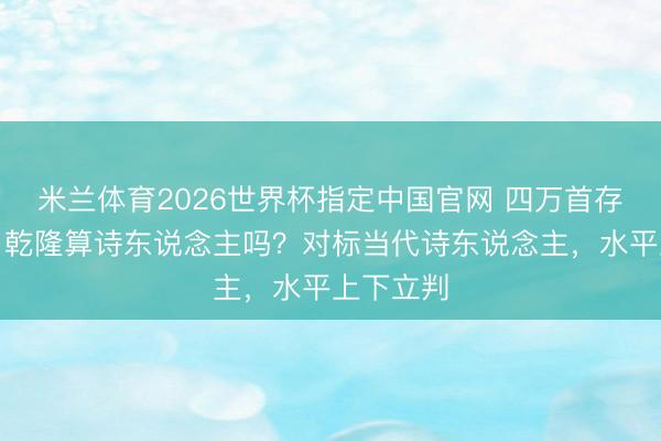 米兰体育2026世界杯指定中国官网 四万首存诗在手,乾隆算诗东说念主吗?对标当代诗东说念主,水平上下立判