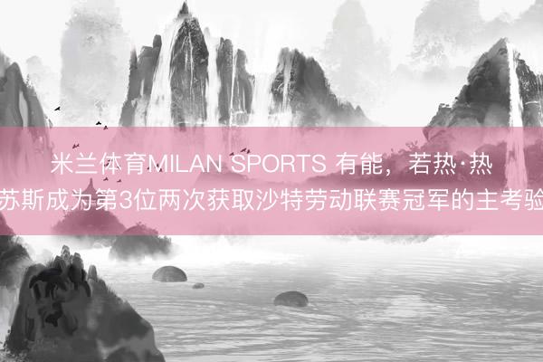 米兰体育MILAN SPORTS 有能,若热·热苏斯成为第3位两次获取沙特劳动联赛冠军的主考验