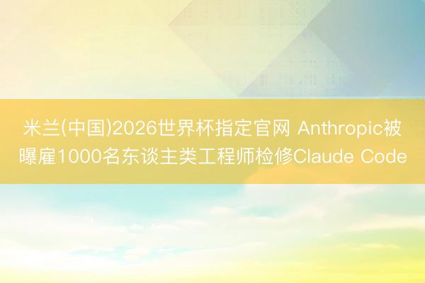 米兰(中国)2026世界杯指定官网 Anthropic被曝雇1000名东谈主类工程师检修Claude Code