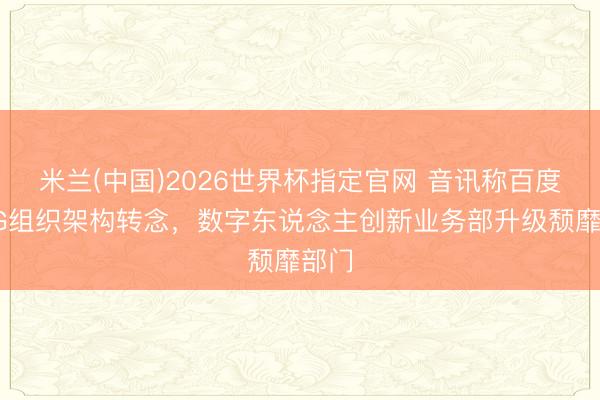 米兰(中国)2026世界杯指定官网 音讯称百度MEG组织架构转念,数字东说念主创新业务部升级颓靡部门
