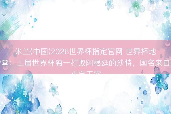 米兰(中国)2026世界杯指定官网 世界杯地舆学堂:上届世界杯独一打败阿根廷的沙特,国名来自王室