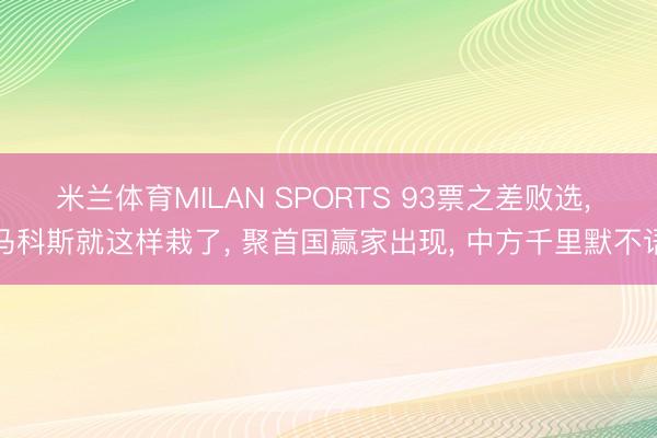 米兰体育MILAN SPORTS 93票之差败选, 马科斯就这样栽了, 聚首国赢家出现, 中方千里默不语