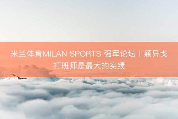 米兰体育MILAN SPORTS 强军论坛丨颖异戈打班师是最大的实绩