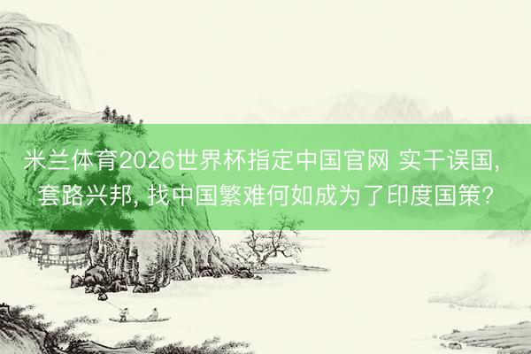 米兰体育2026世界杯指定中国官网 实干误国, 套路兴邦, 找中国繁难何如成为了印度国策?