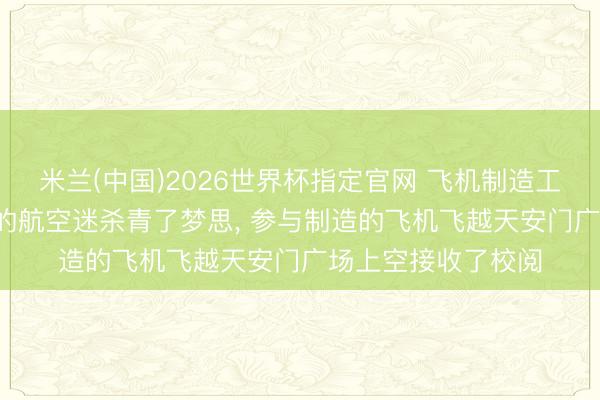 米兰(中国)2026世界杯指定官网 飞机制造工程师侯珺森: 从小的航空迷杀青了梦思, 参与制造的飞机飞越天安门广场上空接收了校阅