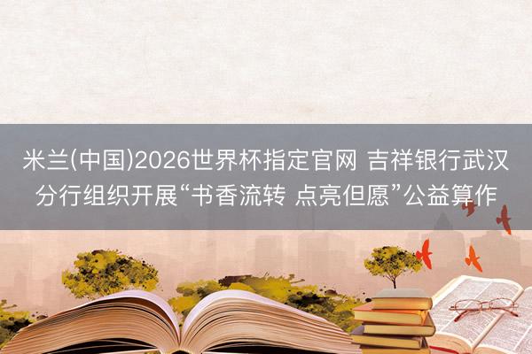 米兰(中国)2026世界杯指定官网 吉祥银行武汉分行组织开展“书香流转 点亮但愿”公益算作