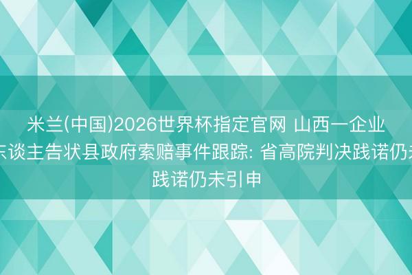 米兰(中国)2026世界杯指定官网 山西一企业认真东谈主告状县政府索赔事件跟踪: 省高院判决践诺仍未引申