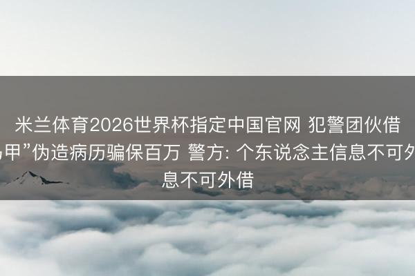 米兰体育2026世界杯指定中国官网 犯警团伙借“马甲”伪造病历骗保百万 警方: 个东说念主信息不可外借