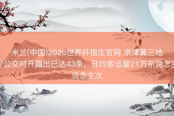 米兰(中国)2026世界杯指定官网 京津冀三地跨界公交对开露出已达43条,日均客运量21万东说念主次