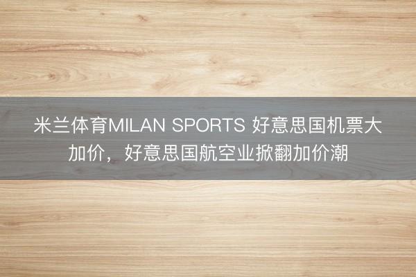 米兰体育MILAN SPORTS 好意思国机票大加价,好意思国航空业掀翻加价潮