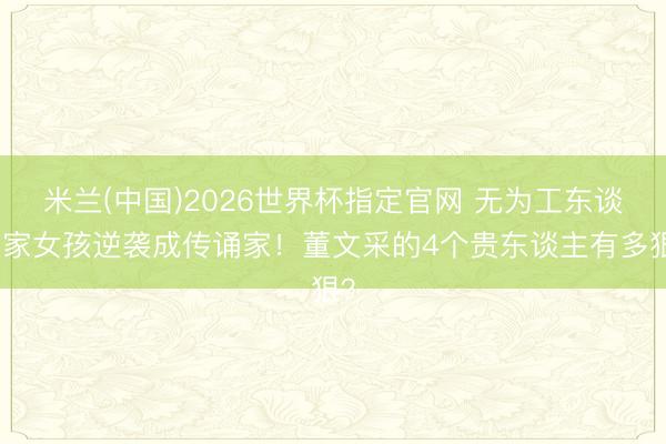 米兰(中国)2026世界杯指定官网 无为工东谈主家女孩逆袭成传诵家!董文采的4个贵东谈主有多狠?