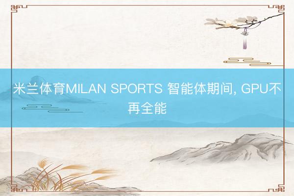 米兰体育MILAN SPORTS 智能体期间, GPU不再全能